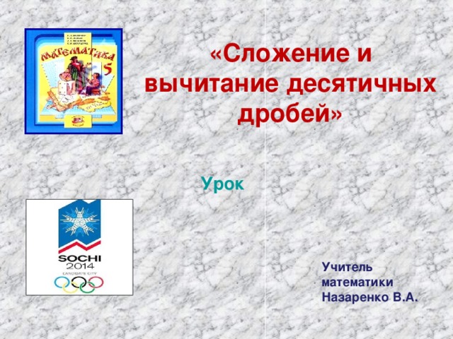 «Сложение и вычитание десятичных дробей» Урок Учитель математики Назаренко В.А.