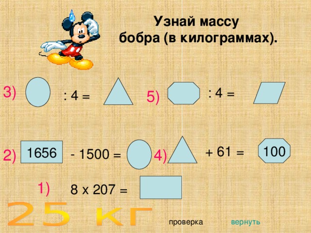 Узнай массу бобра (в килограммах). 3) : 4 = : 4 = 5) 100 + 61 = 1656 2) 4) - 1500 =  1) 8 х 207 = вернуть проверка