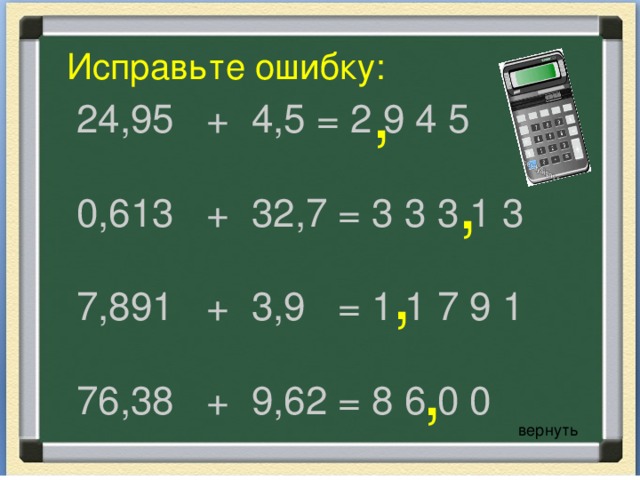 1 2 3 I вариант Узнай, какой самый твердый камень? 2,9 + 0,2 = 17,9 - 5,6 = Х+1,2 = 2,5 7,4 + х = 10,5 4,2 + 1,4 = «л» - 12,3; «а» - 3,1; «м»- 1,3;«з» - 5,6 . II вариант Узнай, какая самая быстролетная птица? 3,8 + 0,3 = 29,4 - 13,2 = Х + 1,7 = 9,9 6,2 + х = 10,4 5,8 + 1,3 = «т»-16,2; «с»-4,1; «и»-4,2; «р»-8,2; «ж»-7,1 вернуть