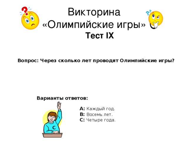 С Викторина  «Олимпийские игры» Тест IX Вопрос: Через сколько лет проводят Олимпийские игры? Варианты ответов: А: Каждый год. В: Восемь лет. С: Четыре года.