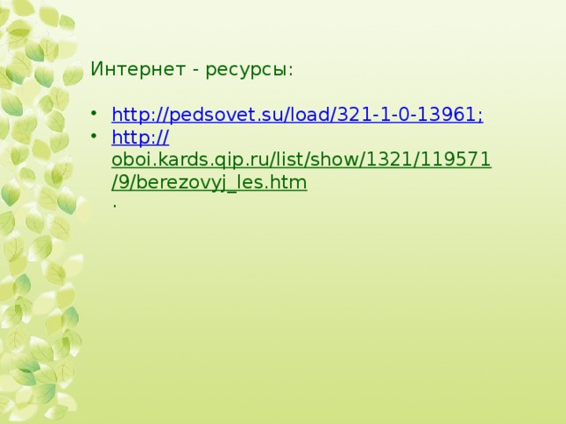 Интернет - ресурсы: http://pedsovet.su/load/321-1-0-13961 ; http :// oboi.kards.qip.ru/list/show/1321/119571/9/berezovyj_les.htm .