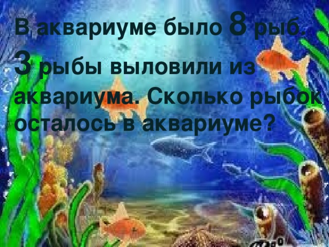 В аквариуме было 8 рыб. 3 рыбы выловили из аквариума. Сколько рыбок осталось в аквариуме?