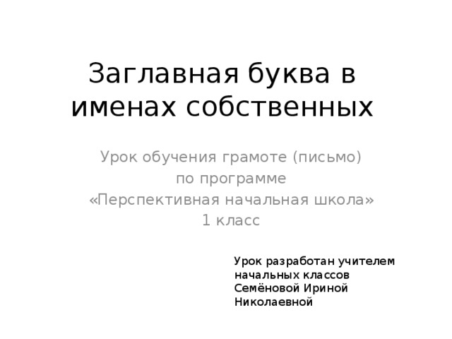 Заглавная буква в именах собственных Урок обучения грамоте (письмо)  по программе «Перспективная начальная школа» 1 класс Урок разработан учителем начальных классов Семёновой Ириной Николаевной