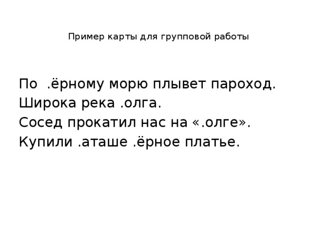 Пример карты для групповой работы По .ёрному морю плывет пароход. Широка река .олга. Сосед прокатил нас на «.олге». Купили .аташе .ёрное платье. Класс делится на три команды. Задание: вставьте пропущенные буквы – заглавные или строчные. Работа в группах. Взаимопроверка. Объяснение.