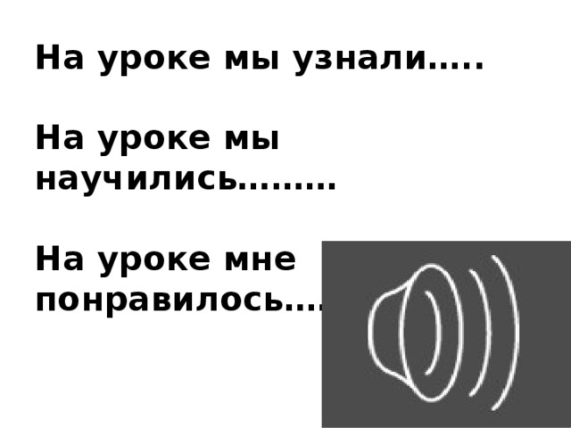 На уроке мы узнали…..   На уроке мы научились………   На уроке мне понравилось…….. Рефлексия.