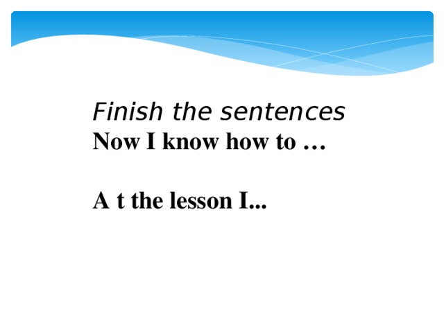 Finish the sentences Now I know how to …  A t the lesson I...