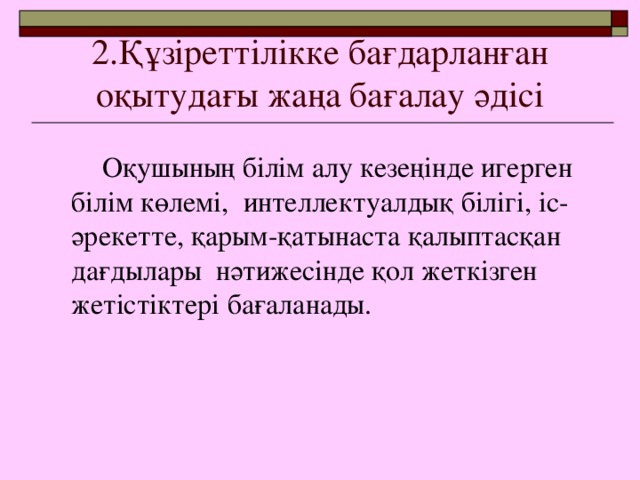 2.Құзіреттілікке бағдарланған оқытудағы жаңа бағалау әдісі   Оқушының білім алу кезеңінде игерген білім көлемі, интеллектуалдық білігі, іс-әрекетте, қарым-қатынаста қалыптасқан дағдылары нәтижесінде қол жеткізген жетістіктері бағаланады.