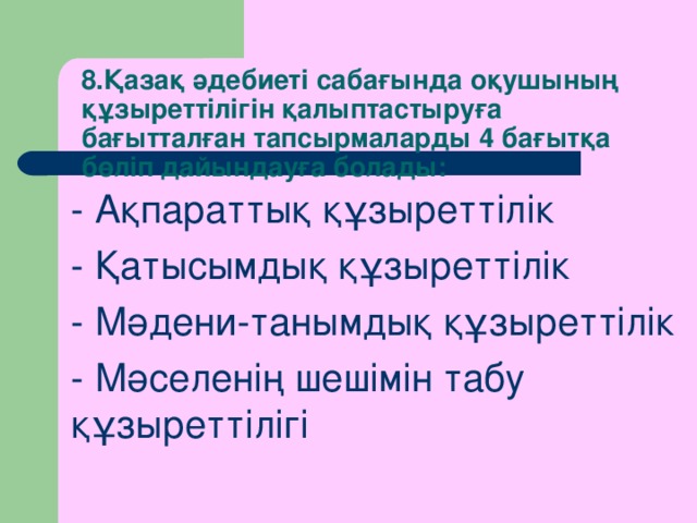 8.Қазақ әдебиеті сабағында оқушының құзыреттілігін қалыптастыруға бағытталған тапсырмаларды 4 бағытқа бөліп дайындауға болады: - Ақпараттық құзыреттілік - Қатысымдық құзыреттілік - Мәдени-танымдық құзыреттілік - Мәселенің шешімін табу құзыреттілігі