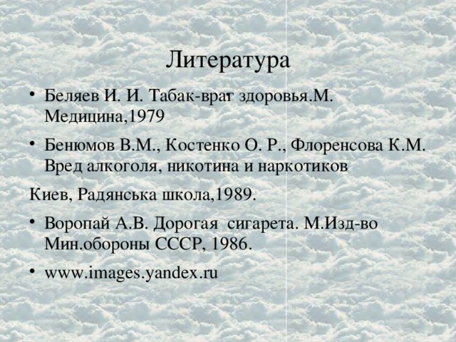 Литература  . Беляев И. И. Табак-враг здоровья.М. Медицина,1979 Бенюмов В.М., Костенко О. Р., Флоренсова К.М. Вред алкоголя, никотина и наркотиков Киев, Радянська школа,1989.