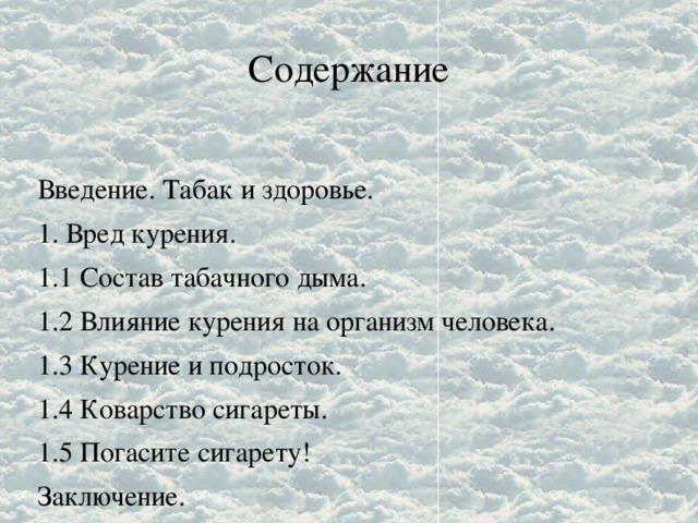 Содержание Введение. Табак и здоровье. 1. Вред курения. 1.1 Состав табачного дыма. 1.2 Влияние курения на организм человека. 1.3 Курение и подросток. 1.4 Коварство сигареты. 1.5 Погасите сигарету! Заключение.