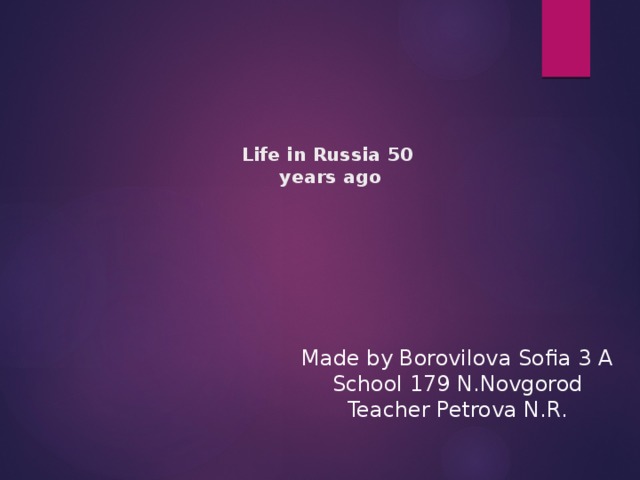 Life in Russia 50  years ago    Made by Borovilova Sofia 3 A School 179 N.Novgorod Teacher Petrova N.R.