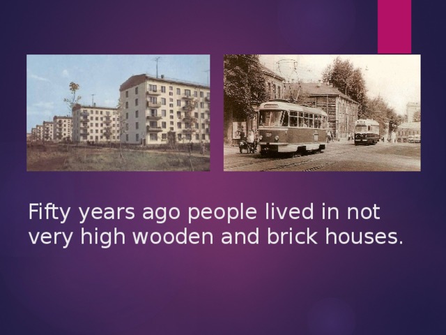 Fifty years ago people lived in not very high wooden and brick houses.