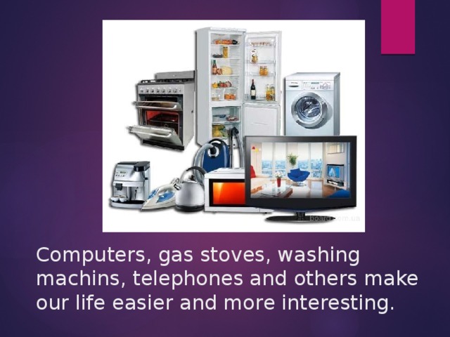 Computers, gas stoves, washing machins, telephones and others make our life easier and more interesting.