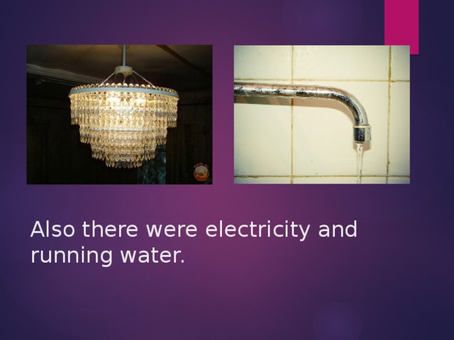 Also there were electricity and running water.