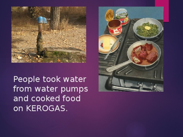 People took water from water pumps and cooked food on KEROGAS.