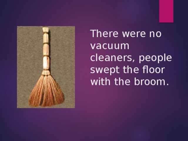 There were no vacuum cleaners, people swept the floor with the broom.
