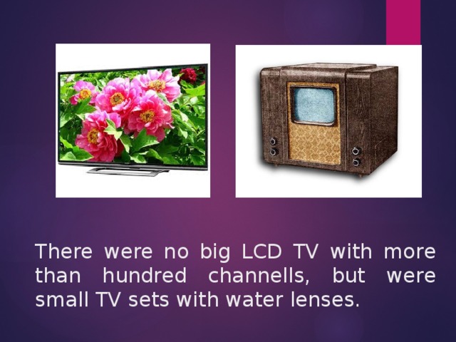 There were no big LCD TV with more than hundred channells, but were small TV sets with water lenses.