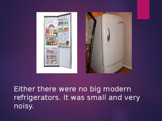 Either there were no big modern refrigerators. It was small and very noisy.