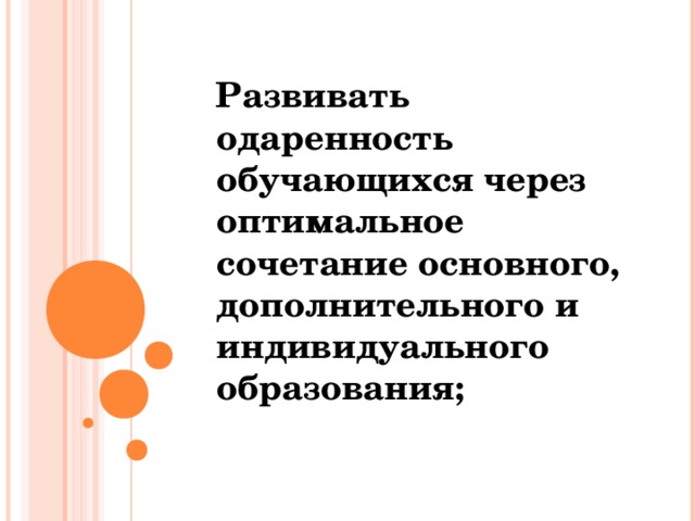 Развивать одаренность обучающихся через оптимальное сочетание основного, дополнительного и индивидуального образования;