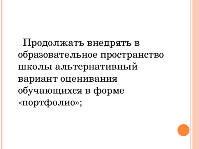 Продолжать внедрять в образовательное пространство школы альтернативный вариант оценивания обучающихся в форме «портфолио»;