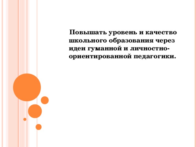 Повышать уровень и качество школьного образования через идеи гуманной и личностно- ориентированной педагогики.