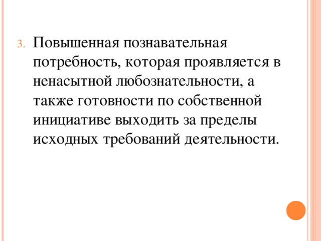 Повышенная познавательная потребность, которая проявляется в ненасытной любознательности, а также готовности по собственной инициативе выходить за пределы исходных требований деятельности.