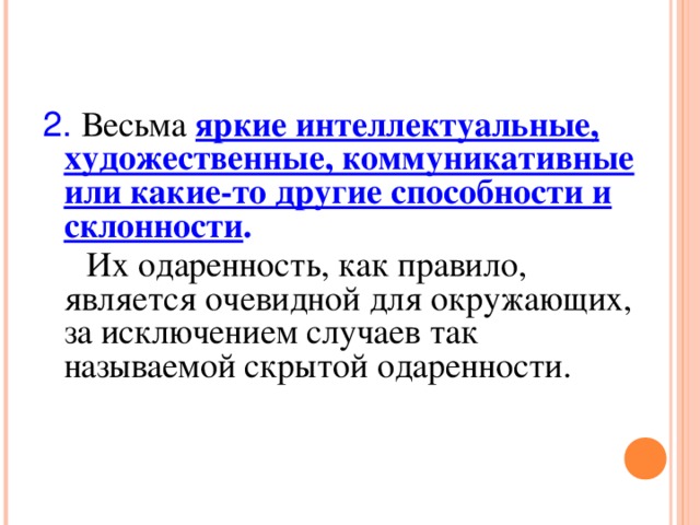 2.  Весьма яркие интеллектуальные, художественные, коммуникативные или какие-то другие способности и склонности .  Их одаренность, как правило, является очевидной для окружающих, за исключением случаев так называемой скрытой одаренности.