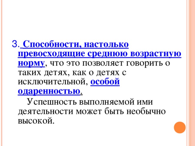 3.  Способности, настолько превосходящие среднюю возрастную норму , что это позволяет говорить о таких детях, как о детях с исключительной, особой одаренностью .   Успешность выполняемой ими деятельности может быть необычно высокой.