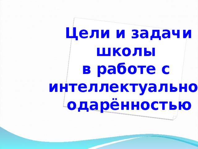 Цели и задачи  школы  в работе с  интеллектуальной  одарённостью