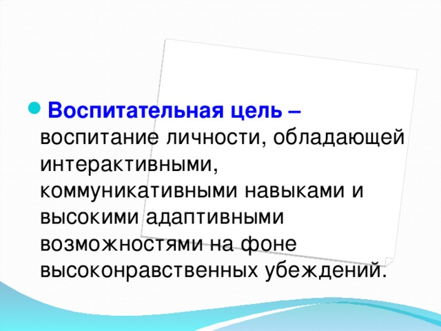 Воспитательная цель –  воспитание личности, обладающей интерактивными, коммуникативными навыками и высокими адаптивными возможностями на фоне высоконравственных убеждений.