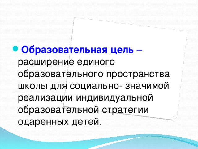 Образовательная цель –  расширение единого образовательного пространства школы для социально- значимой реализации индивидуальной образовательной стратегии одаренных детей.