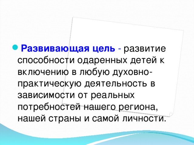 Развивающая цель -  развитие способности одаренных детей к включению в любую духовно-практическую деятельность в зависимости от реальных потребностей нашего региона, нашей страны и самой личности.