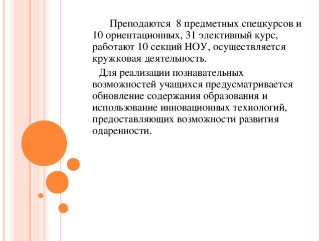 Преподаются 8 предметных спецкурсов и 10 ориентационных, 31 элективный курс, работают 10 секций НОУ, осуществляется кружковая деятельность.  Для реализации познавательных возможностей учащихся предусматривается обновление содержания образования и использование инновационных технологий, предоставляющих возможности развития одаренности.