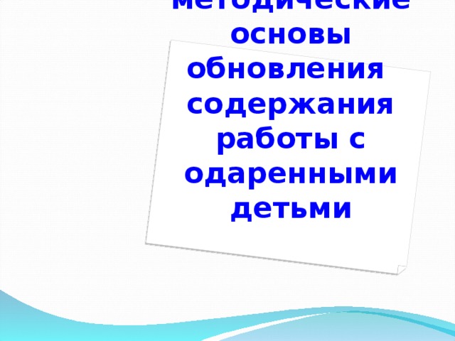 Научно – методические основы обновления  содержания работы с одаренными детьми