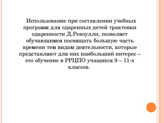 Использование при составлении учебных программ для одаренных детей трактовки одаренности Д.Рензулли, позволяет обучающимся посвящать большую часть времени тем видам деятельности, которые представляют для них наибольший интерес – это обучение в РРЦПО учащихся 9 – 11-х классов.