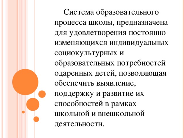 Система образовательного процесса школы, предназначена для удовлетворения постоянно изменяющихся индивидуальных социокультурных и образовательных потребностей одаренных детей, позволяющая обеспечить выявление, поддержку и развитие их способностей в рамках школьной и внешкольной деятельности.