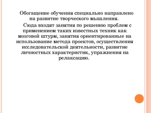 Обогащение обучения специально направлено на развитие творческого мышления.  Сюда входят занятия по решению проблем с применением таких известных техник как мозговой штурм, занятия ориентированные на использование метода проектов, осуществления исследовательской деятельности, развитие личностных характеристик, упражнения на релаксацию.