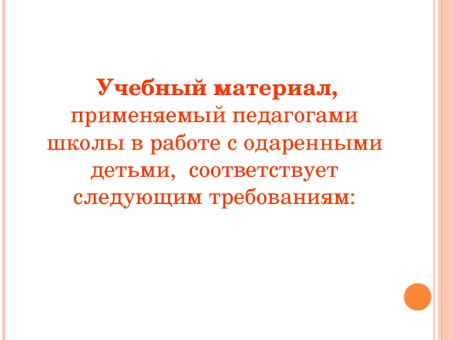 Учебный материал, применяемый педагогами школы в работе с одаренными детьми, соответствует следующим требованиям: