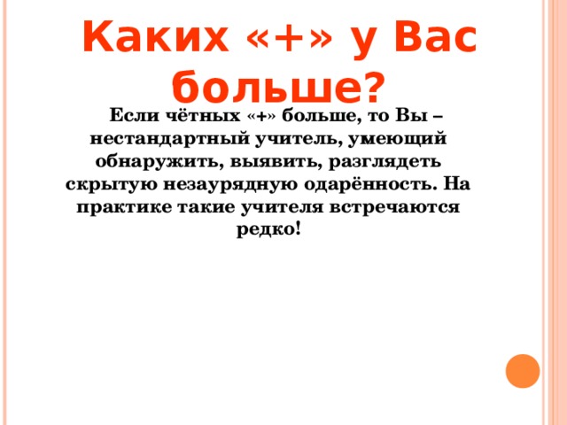 Каких «+» у Вас больше?  Если чётных «+» больше, то Вы – нестандартный учитель, умеющий обнаружить, выявить, разглядеть скрытую незаурядную одарённость. На практике такие учителя встречаются редко!