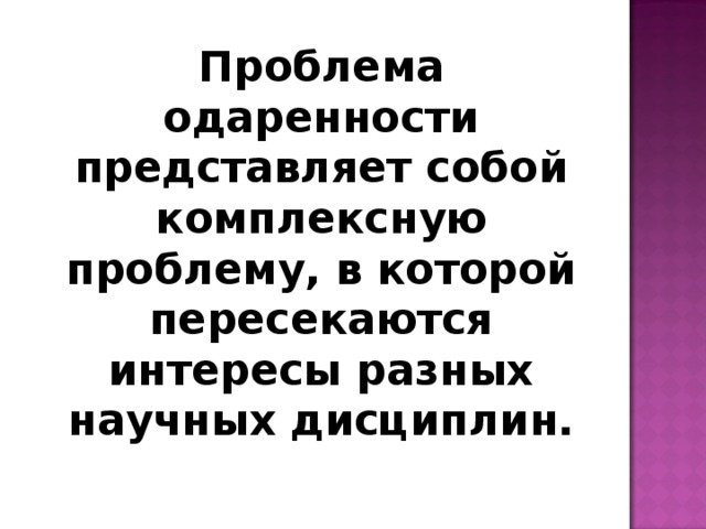 Проблема одаренности представляет собой комплексную проблему, в которой пересекаются интересы разных научных дисциплин. Основными из них являются проблемы