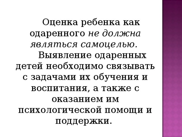 Оценка ребенка как одаренного не должна являться самоцелью.   Выявление одаренных детей необходимо связывать с задачами их обучения и воспитания, а также с оказанием им психологической помощи и поддержки.