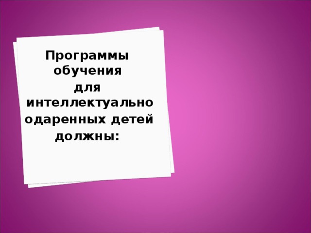 Программы обучения для интеллектуально  одаренных детей должны: