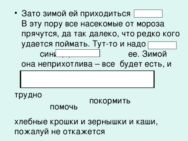 Зато зимой ей приходиться В эту пору все насекомые от мороза прячутся, да так далеко, что редко кого удается поймать. Тут-то и надо синице, ее. Зимой она неприхотлива – все будет есть, и