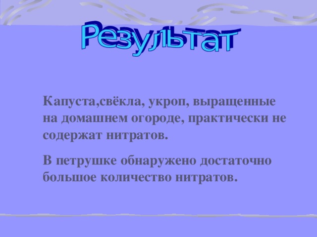 Капуста,свёкла, укроп, выращенные на домашнем огороде, практически не содержат нитратов. В петрушке обнаружено достаточно большое количество нитратов.