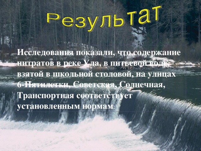 Исследования показали, что содержание нитратов в реке Уда, в питьевой воде, взятой в школьной столовой, на улицах 6-Пятилетки, Советская, Солнечная, Транспортная соответствует установленным нормам .