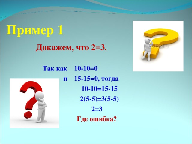 Пример 1   Докажем, что 2=3 .  Так как 10-10=0  и 15-15=0, тогда  10-10=15-15  2(5-5)=3(5-5)  2=3  Где ошибка?