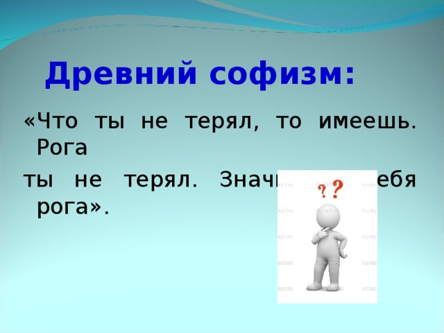 Древний софизм: «Что ты не терял, то имеешь. Рога ты не терял. Значит, у тебя рога».