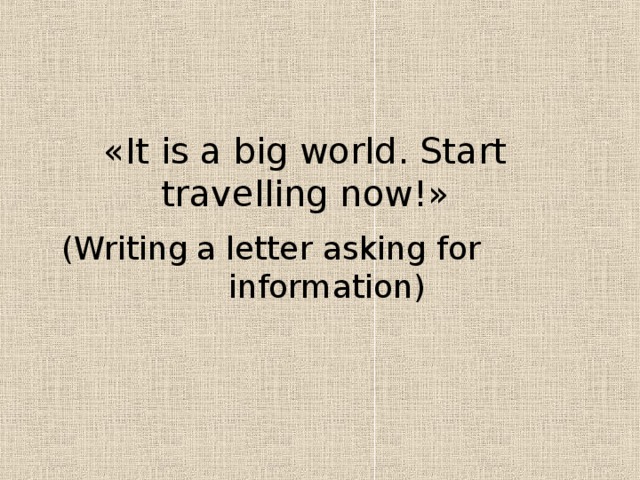 « It is a big world. Start travelling now! »  ( Writing  a letter asking for  information )