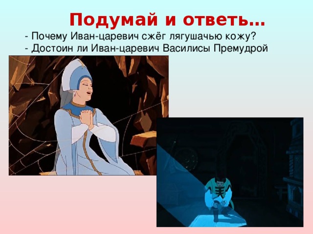 Подумай и ответь… - Почему Иван-царевич сжёг лягушачью кожу? - Достоин ли Иван-царевич Василисы Премудрой