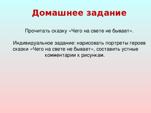 Домашнее задание  Прочитать сказку «Чего на свете не бывает». Индивидуальное задание: нарисовать портреты героев сказки «Чего на свете не бывает», составить устные комментарии к рисункам.